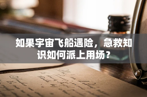 如果宇宙飞船遇险，急救知识如何派上用场？