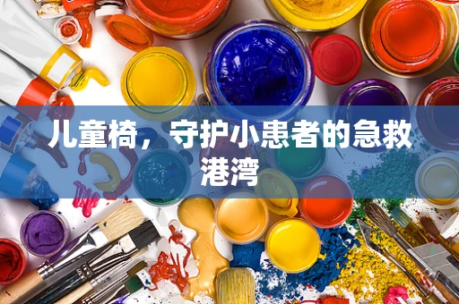 儿童椅，守护小患者的急救港湾