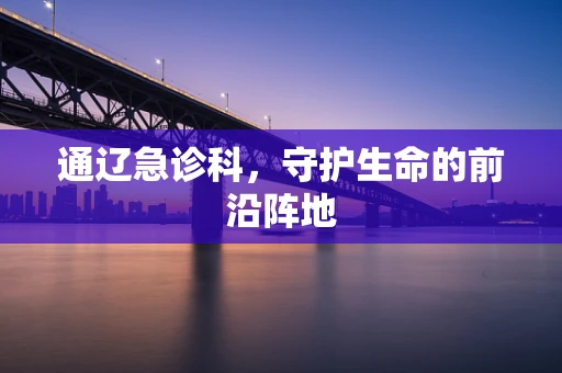 通辽急诊科，守护生命的前沿阵地