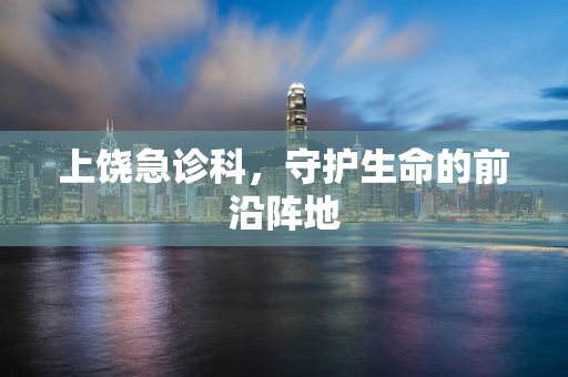 上饶急诊科，守护生命的前沿阵地