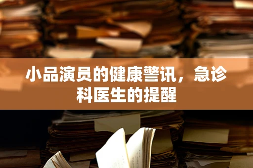 小品演员的健康警讯，急诊科医生的提醒
