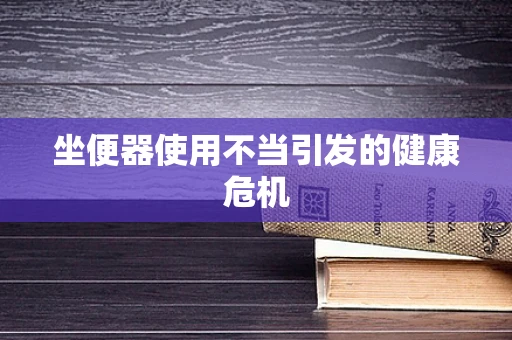 坐便器使用不当引发的健康危机