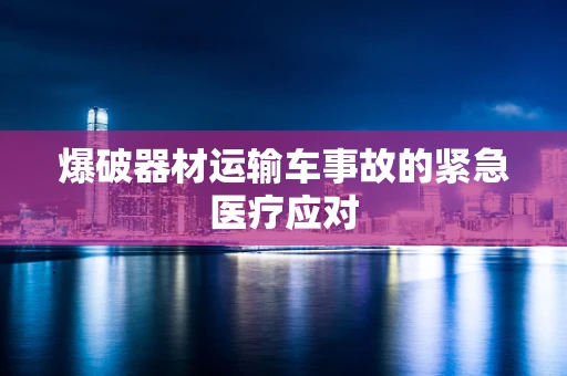 爆破器材运输车事故的紧急医疗应对