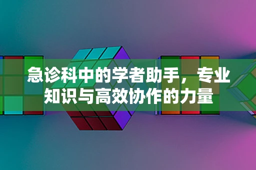 急诊科中的学者助手，专业知识与高效协作的力量
