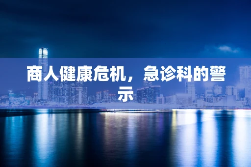商人健康危机，急诊科的警示