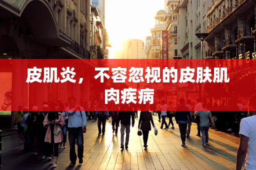 皮肌炎，不容忽视的皮肤肌肉疾病