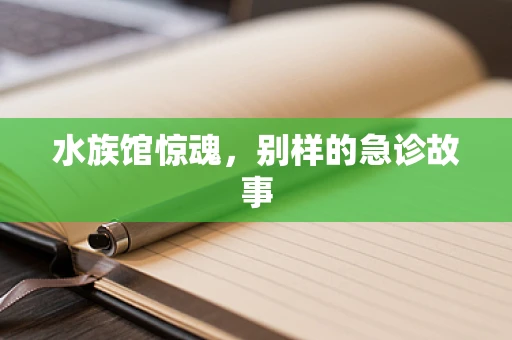 水族馆惊魂，别样的急诊故事