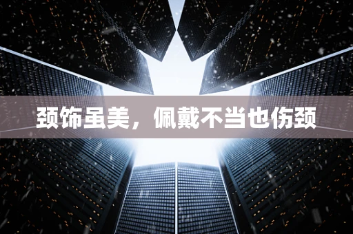 颈饰虽美，佩戴不当也伤颈
