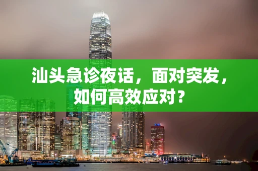 汕头急诊夜话，面对突发，如何高效应对？
