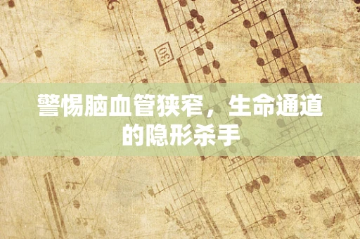 警惕脑血管狭窄，生命通道的隐形杀手