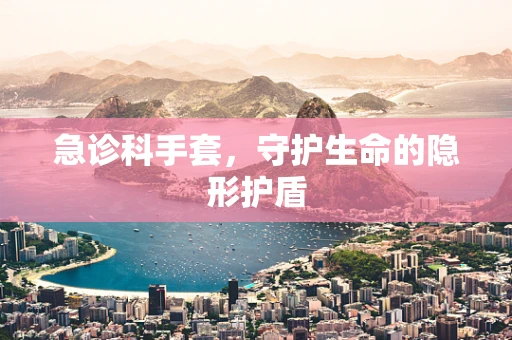 急诊科手套，守护生命的隐形护盾