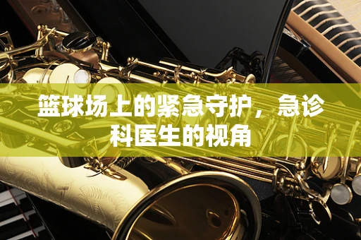 篮球场上的紧急守护，急诊科医生的视角