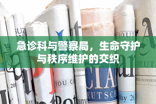 急诊科与警察局，生命守护与秩序维护的交织