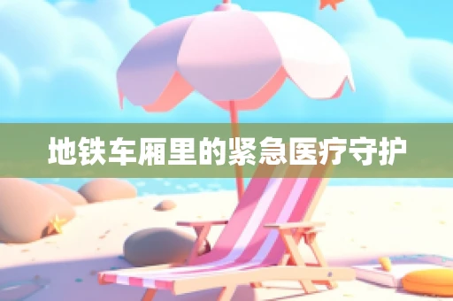 地铁车厢里的紧急医疗守护