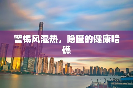警惕风湿热，隐匿的健康暗礁