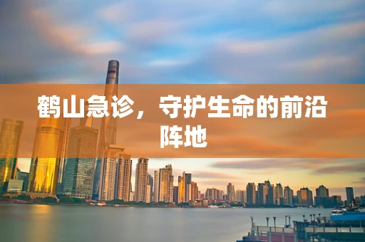 鹤山急诊，守护生命的前沿阵地
