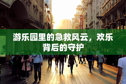 游乐园里的急救风云，欢乐背后的守护