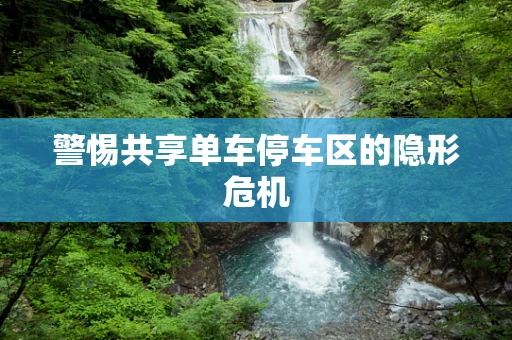 警惕共享单车停车区的隐形危机