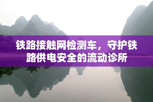 铁路接触网检测车，守护铁路供电安全的流动诊所