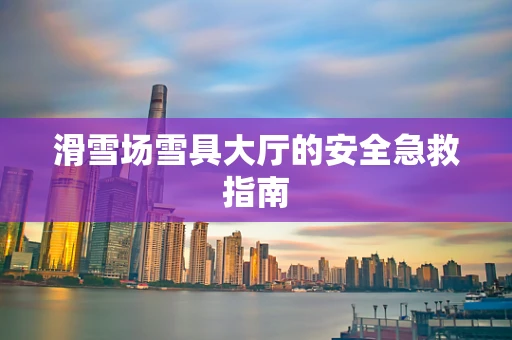 滑雪场雪具大厅的安全急救指南