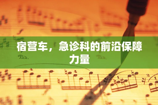 宿营车，急诊科的前沿保障力量