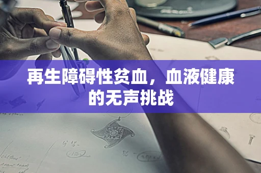 再生障碍性贫血，血液健康的无声挑战