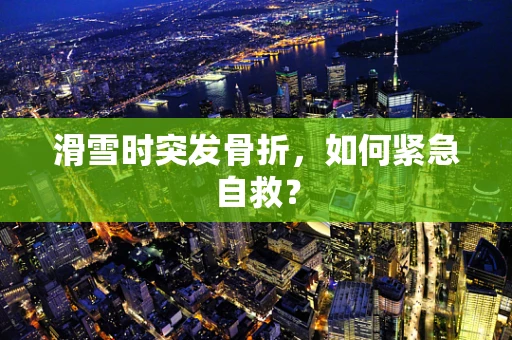 滑雪时突发骨折，如何紧急自救？