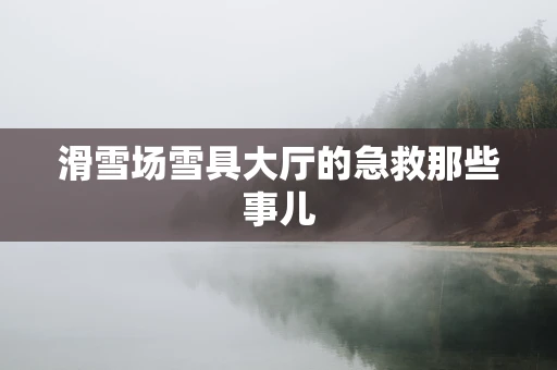 滑雪场雪具大厅的急救那些事儿