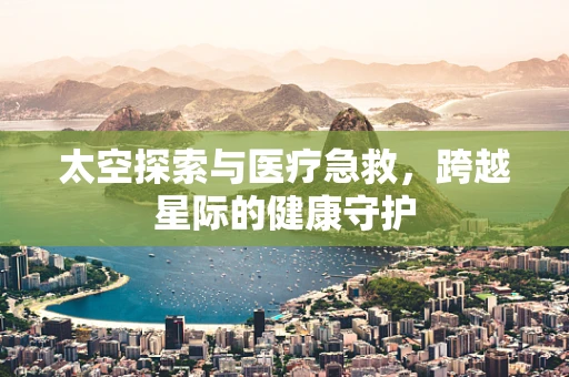 太空探索与医疗急救，跨越星际的健康守护