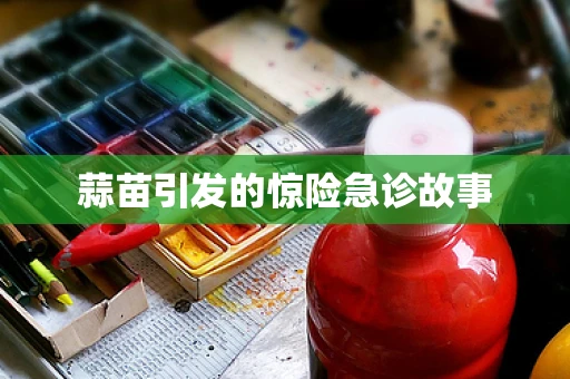 蒜苗引发的惊险急诊故事