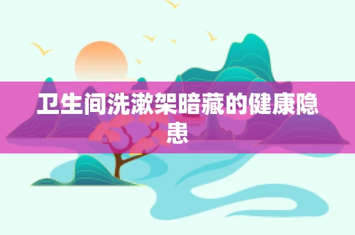 卫生间洗漱架暗藏的健康隐患