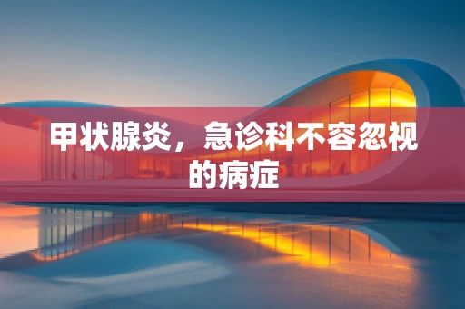 甲状腺炎，急诊科不容忽视的病症