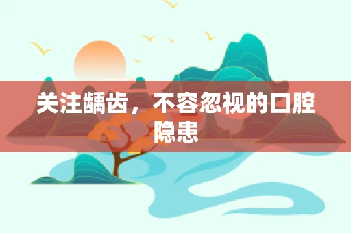 关注龋齿，不容忽视的口腔隐患