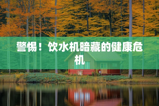 警惕！饮水机暗藏的健康危机