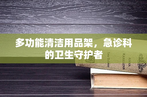 多功能清洁用品架，急诊科的卫生守护者