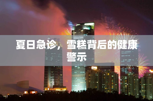 夏日急诊，雪糕背后的健康警示