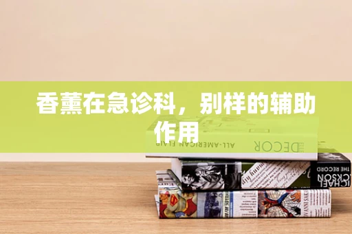 香薰在急诊科，别样的辅助作用