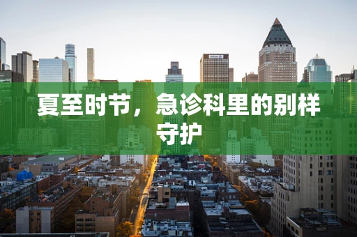 夏至时节，急诊科里的别样守护