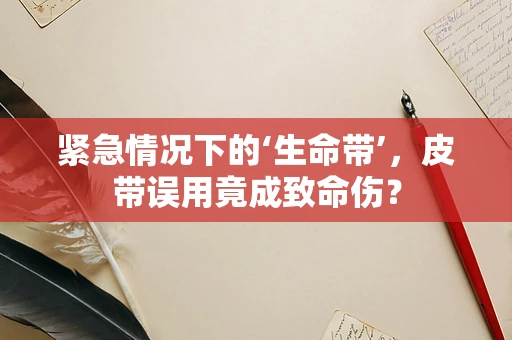 紧急情况下的‘生命带’，皮带误用竟成致命伤？