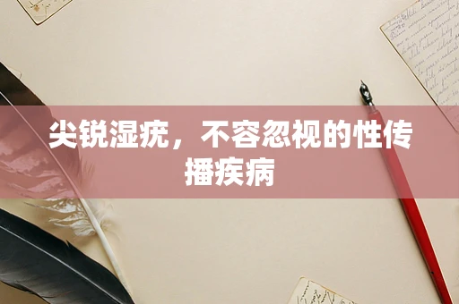 尖锐湿疣，不容忽视的性传播疾病