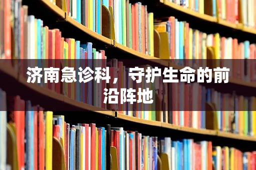 济南急诊科，守护生命的前沿阵地