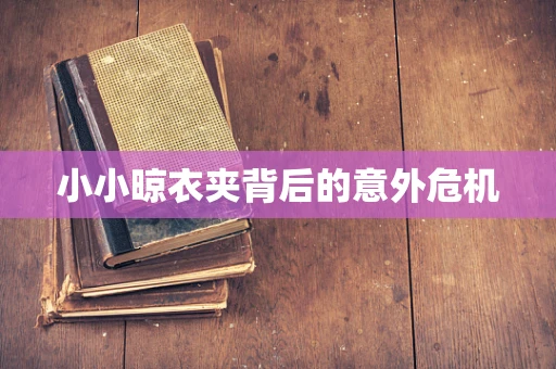 小小晾衣夹背后的意外危机