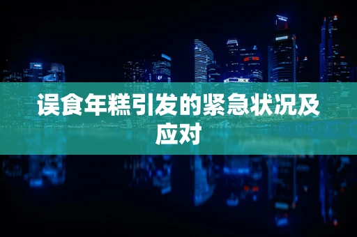 误食年糕引发的紧急状况及应对
