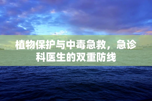 植物保护与中毒急救，急诊科医生的双重防线