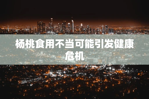 杨桃食用不当可能引发健康危机