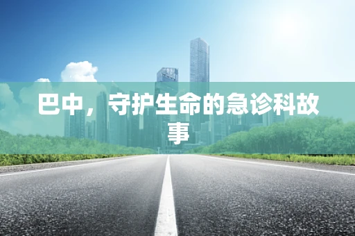 巴中，守护生命的急诊科故事