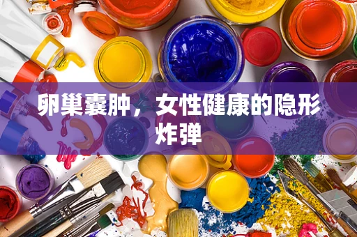 卵巢囊肿，女性健康的隐形炸弹