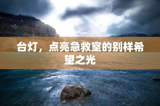 台灯，点亮急救室的别样希望之光