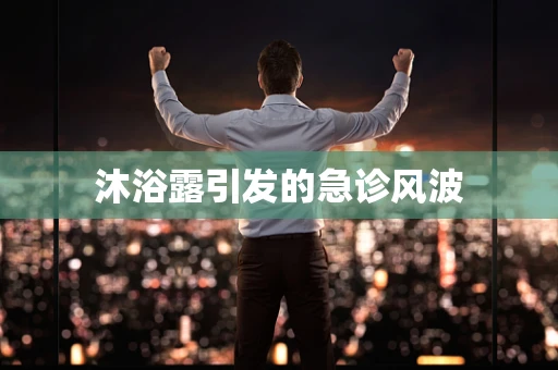 沐浴露引发的急诊风波