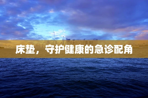 床垫，守护健康的急诊配角